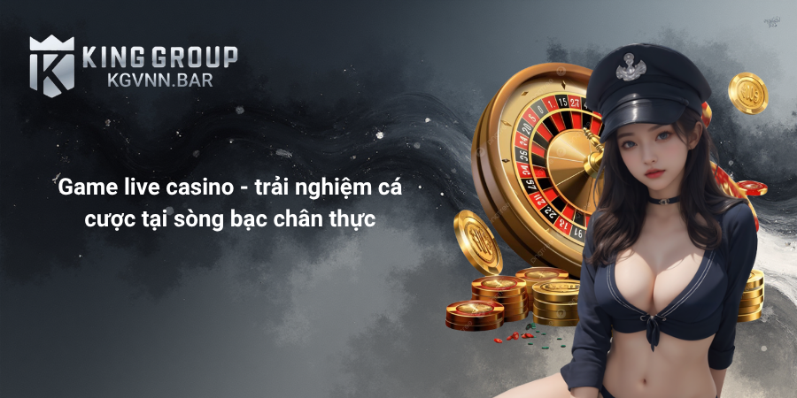 Game live casino - trải nghiệm cá cược tại sòng bạc chân thực