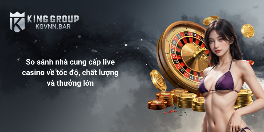 So sánh nhà cung cấp live casino về tốc độ, chất lượng và thưởng lớn