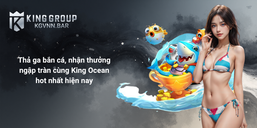 Thả ga bắn cá, nhận thưởng ngập tràn cùng King Ocean hot nhất hiện nay