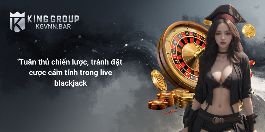 Tuân thủ chiến lược, tránh đặt cược cảm tính trong live blackjack